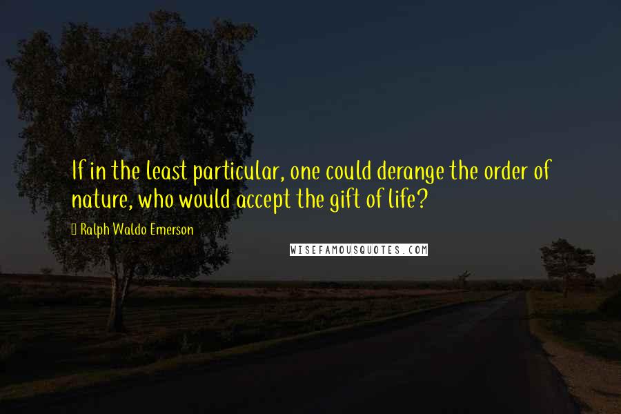 Ralph Waldo Emerson Quotes: If in the least particular, one could derange the order of nature, who would accept the gift of life?