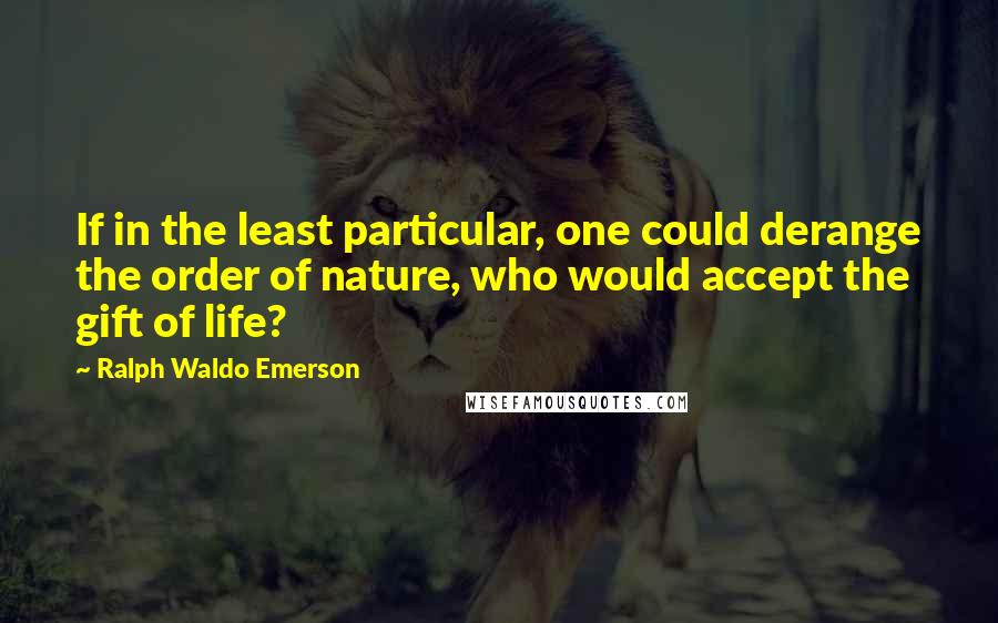 Ralph Waldo Emerson Quotes: If in the least particular, one could derange the order of nature, who would accept the gift of life?