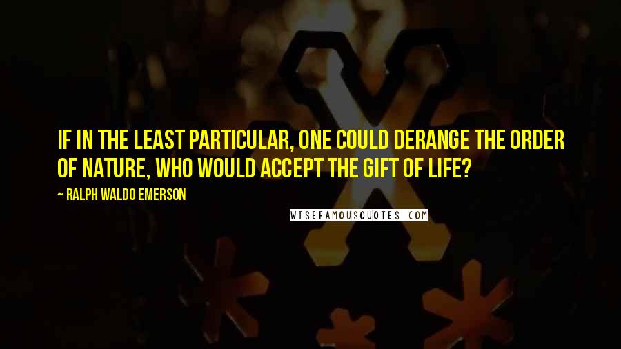 Ralph Waldo Emerson Quotes: If in the least particular, one could derange the order of nature, who would accept the gift of life?