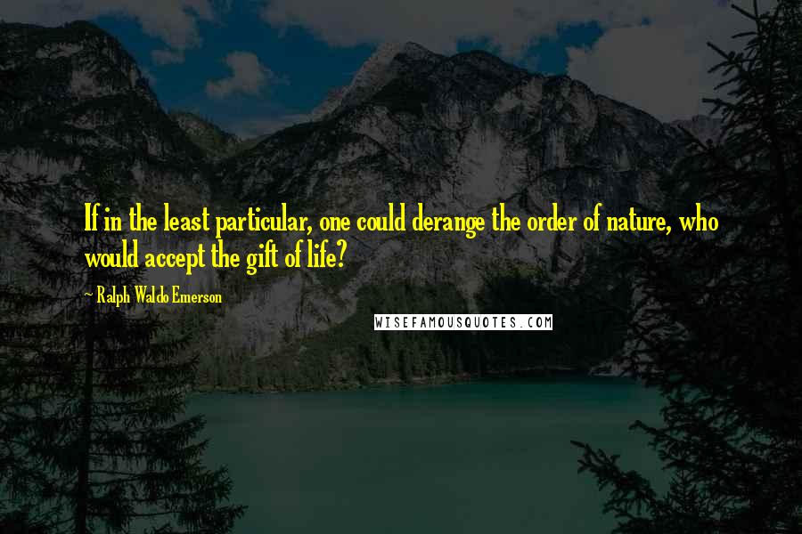 Ralph Waldo Emerson Quotes: If in the least particular, one could derange the order of nature, who would accept the gift of life?