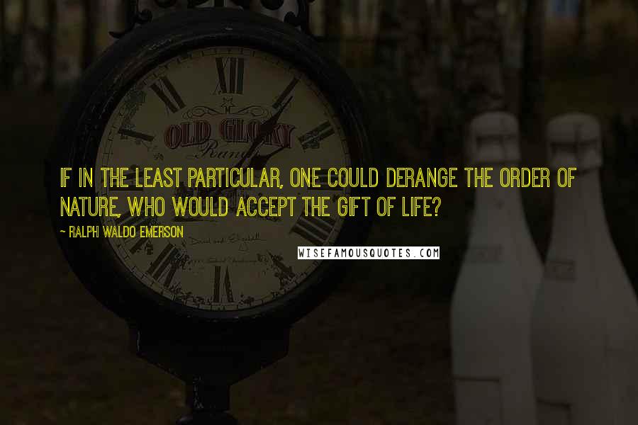 Ralph Waldo Emerson Quotes: If in the least particular, one could derange the order of nature, who would accept the gift of life?