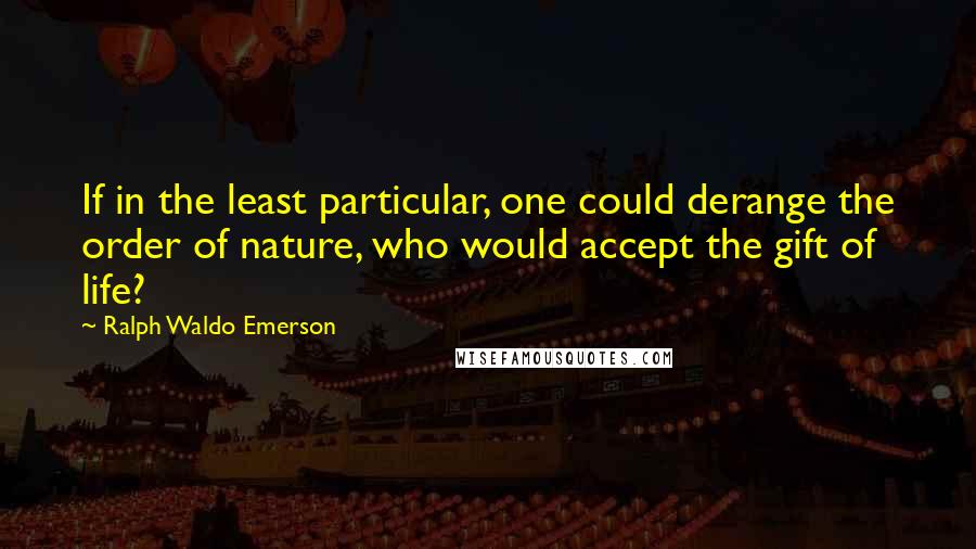 Ralph Waldo Emerson Quotes: If in the least particular, one could derange the order of nature, who would accept the gift of life?