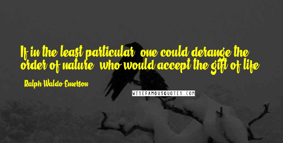 Ralph Waldo Emerson Quotes: If in the least particular, one could derange the order of nature, who would accept the gift of life?