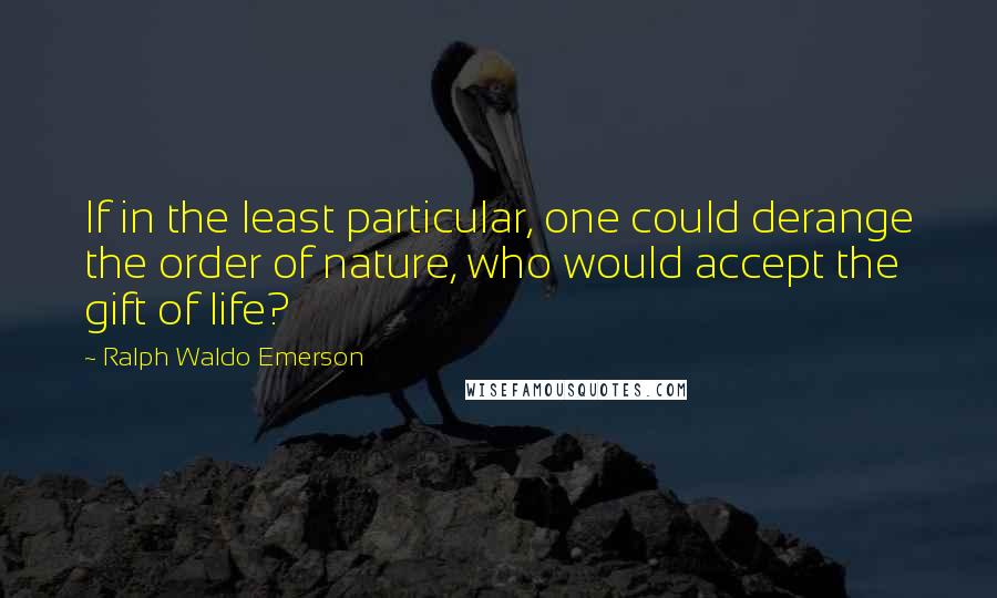 Ralph Waldo Emerson Quotes: If in the least particular, one could derange the order of nature, who would accept the gift of life?