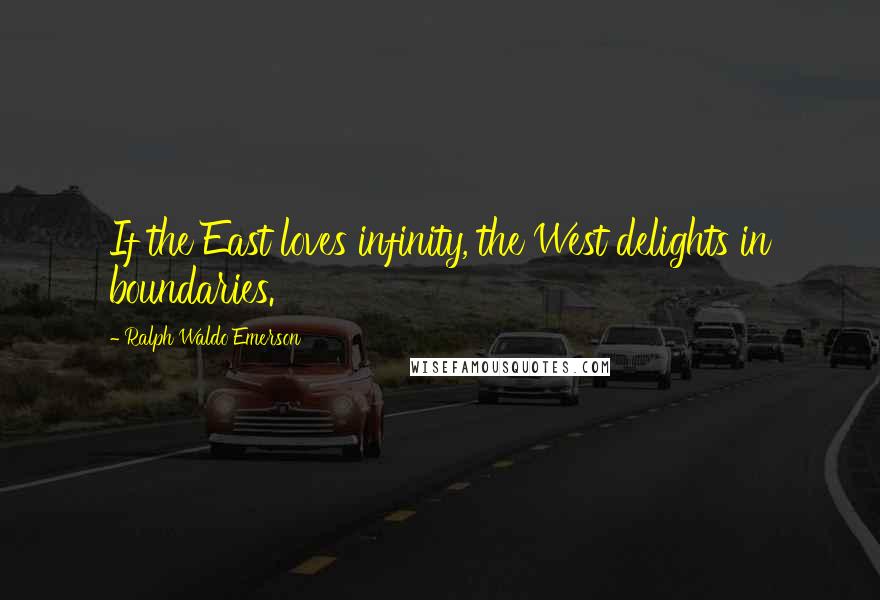 Ralph Waldo Emerson Quotes: If the East loves infinity, the West delights in boundaries.