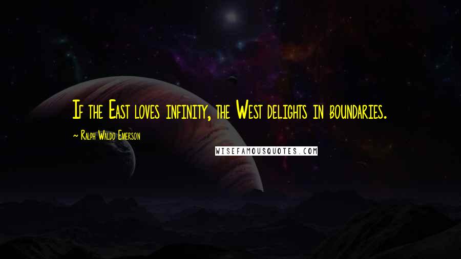 Ralph Waldo Emerson Quotes: If the East loves infinity, the West delights in boundaries.