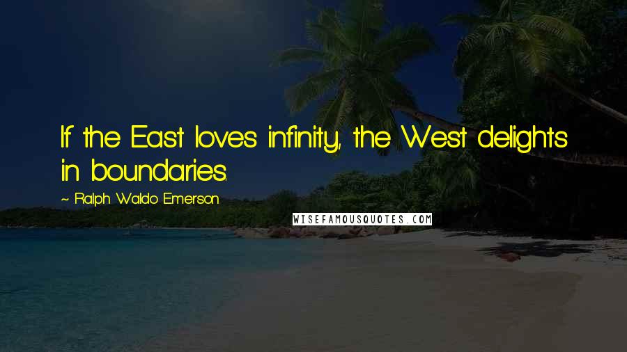 Ralph Waldo Emerson Quotes: If the East loves infinity, the West delights in boundaries.