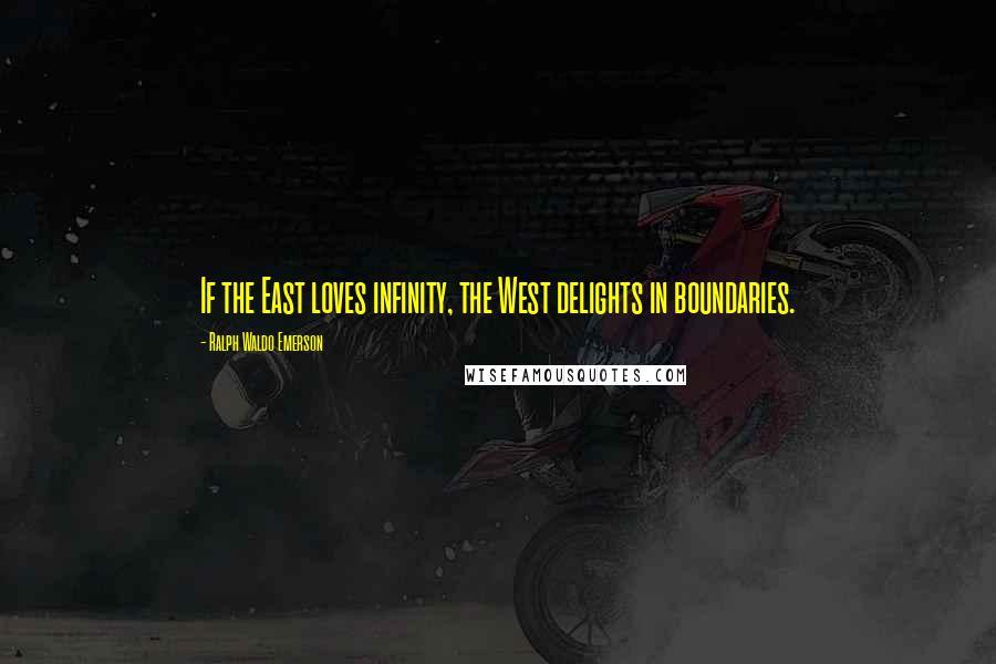 Ralph Waldo Emerson Quotes: If the East loves infinity, the West delights in boundaries.