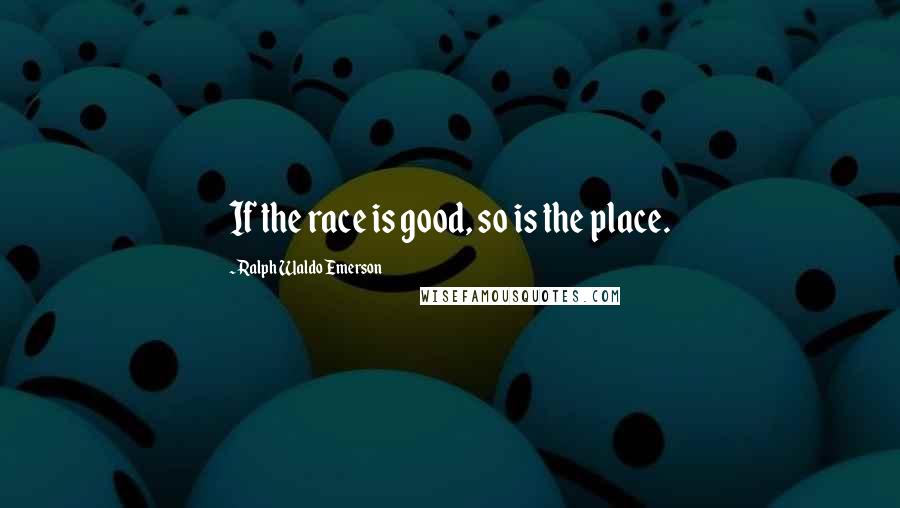 Ralph Waldo Emerson Quotes: If the race is good, so is the place.