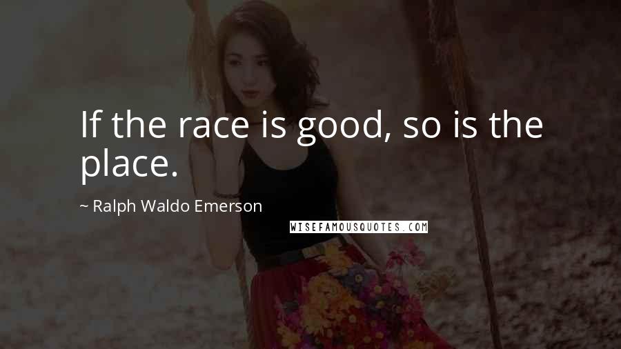 Ralph Waldo Emerson Quotes: If the race is good, so is the place.