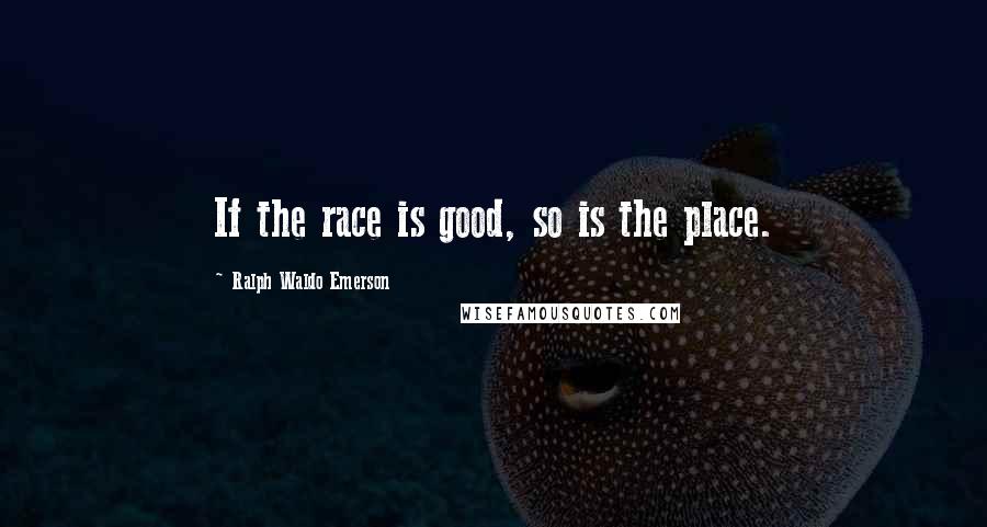 Ralph Waldo Emerson Quotes: If the race is good, so is the place.