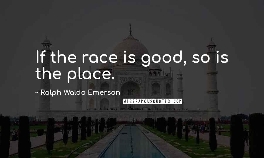 Ralph Waldo Emerson Quotes: If the race is good, so is the place.