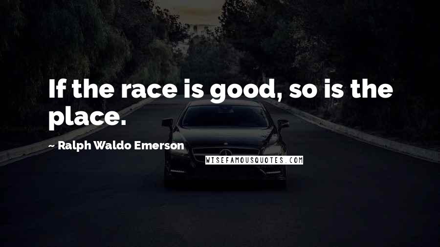 Ralph Waldo Emerson Quotes: If the race is good, so is the place.