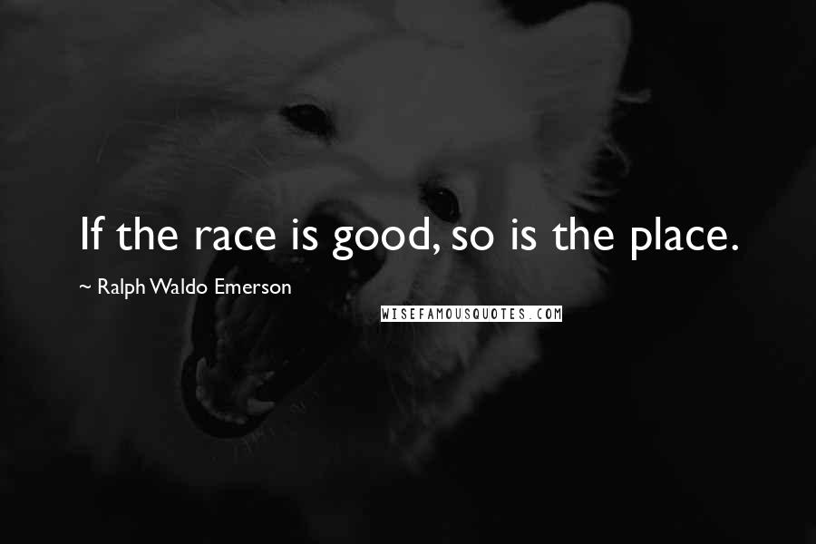 Ralph Waldo Emerson Quotes: If the race is good, so is the place.