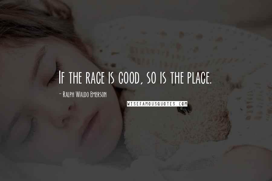 Ralph Waldo Emerson Quotes: If the race is good, so is the place.