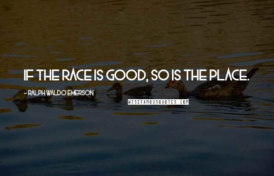 Ralph Waldo Emerson Quotes: If the race is good, so is the place.