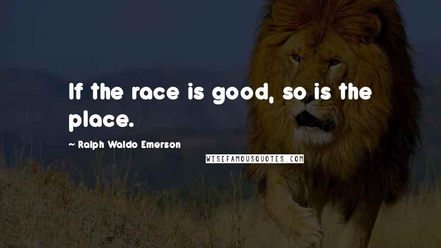 Ralph Waldo Emerson Quotes: If the race is good, so is the place.