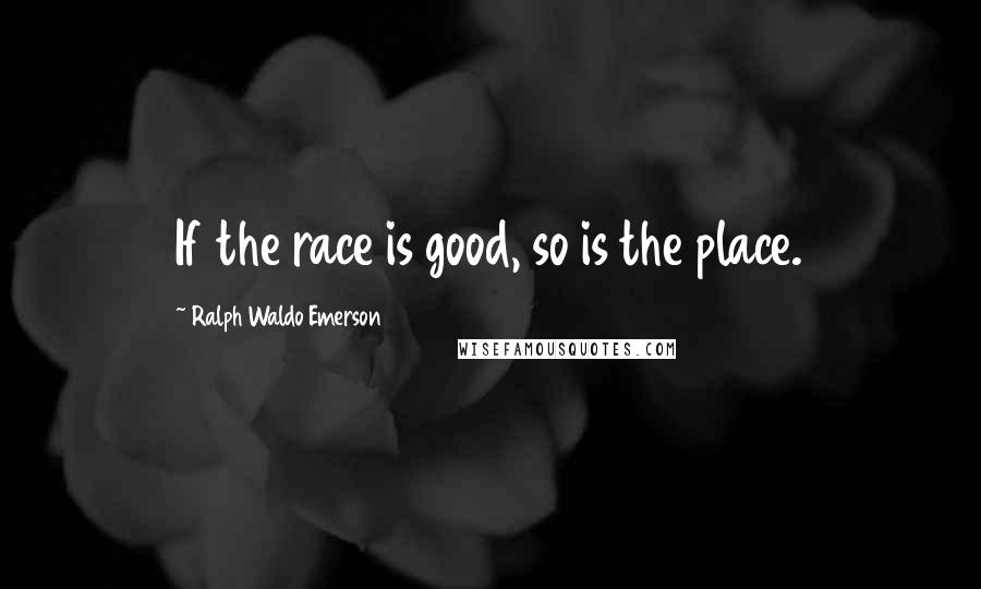 Ralph Waldo Emerson Quotes: If the race is good, so is the place.