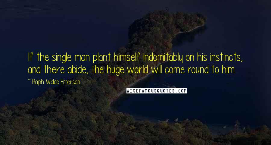 Ralph Waldo Emerson Quotes: If the single man plant himself indomitably on his instincts, and there abide, the huge world will come round to him.