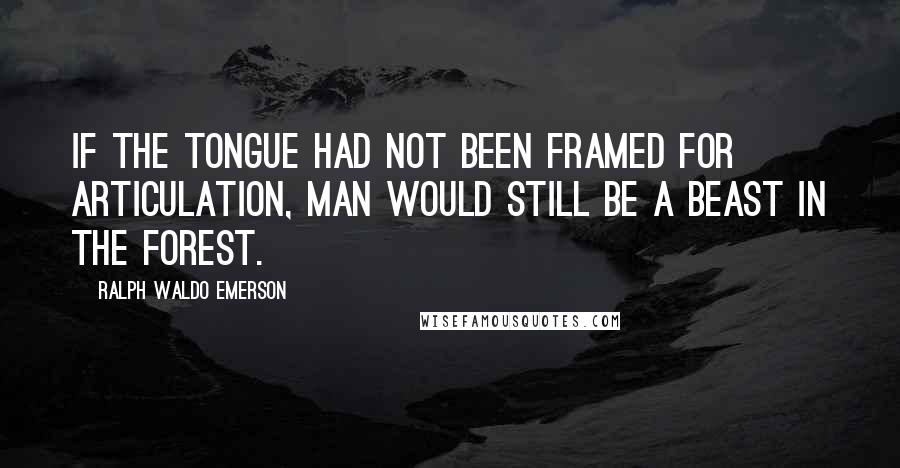 Ralph Waldo Emerson Quotes: If the tongue had not been framed for articulation, man would still be a beast in the forest.