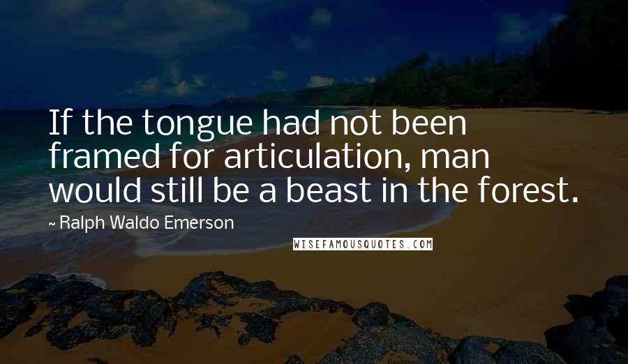 Ralph Waldo Emerson Quotes: If the tongue had not been framed for articulation, man would still be a beast in the forest.