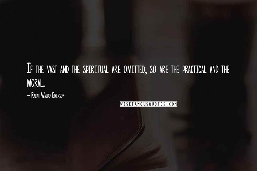 Ralph Waldo Emerson Quotes: If the vast and the spiritual are omitted, so are the practical and the moral.