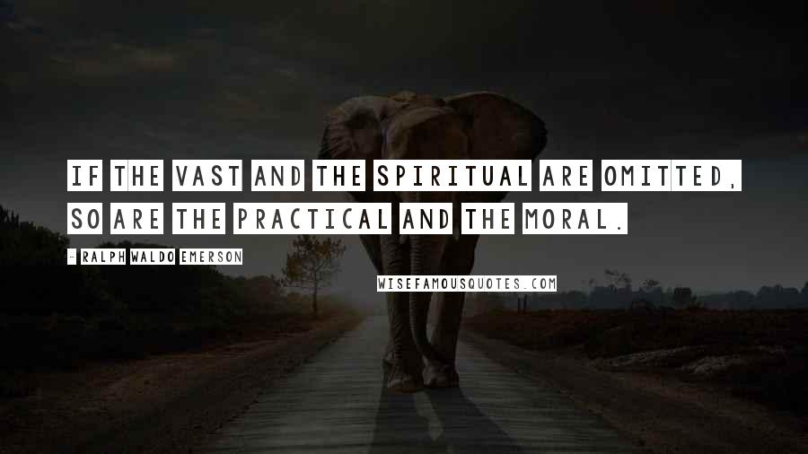 Ralph Waldo Emerson Quotes: If the vast and the spiritual are omitted, so are the practical and the moral.