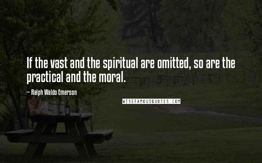 Ralph Waldo Emerson Quotes: If the vast and the spiritual are omitted, so are the practical and the moral.