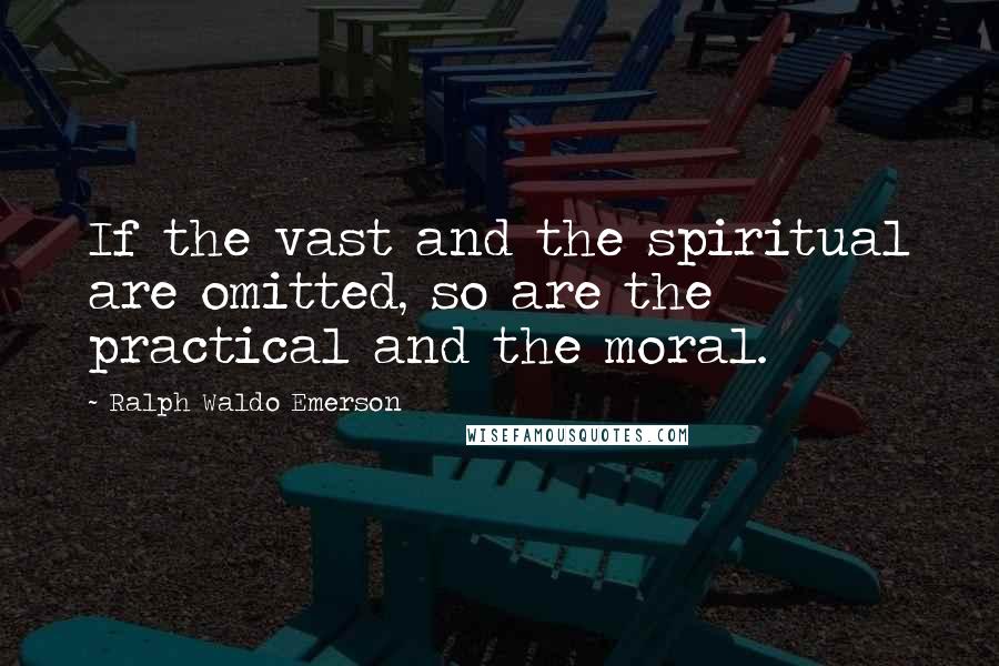 Ralph Waldo Emerson Quotes: If the vast and the spiritual are omitted, so are the practical and the moral.