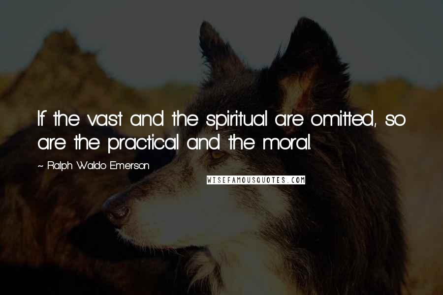 Ralph Waldo Emerson Quotes: If the vast and the spiritual are omitted, so are the practical and the moral.