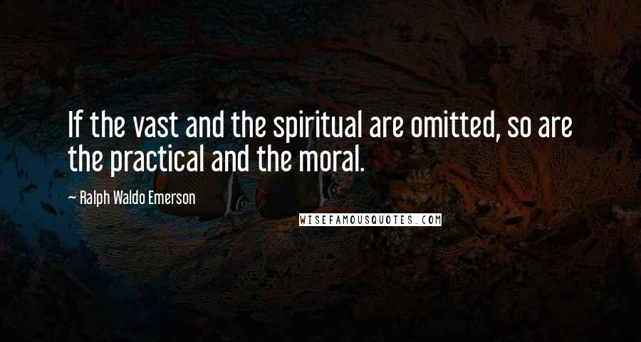 Ralph Waldo Emerson Quotes: If the vast and the spiritual are omitted, so are the practical and the moral.