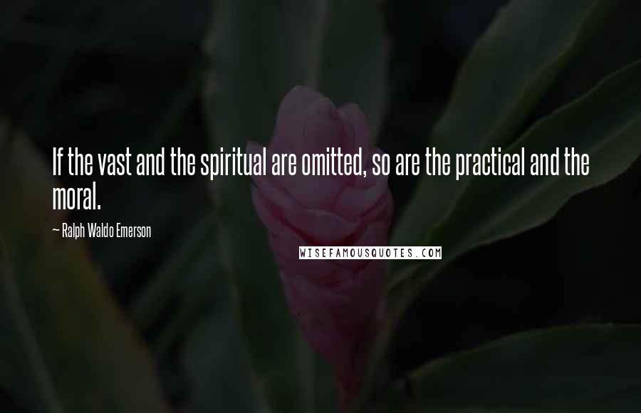 Ralph Waldo Emerson Quotes: If the vast and the spiritual are omitted, so are the practical and the moral.