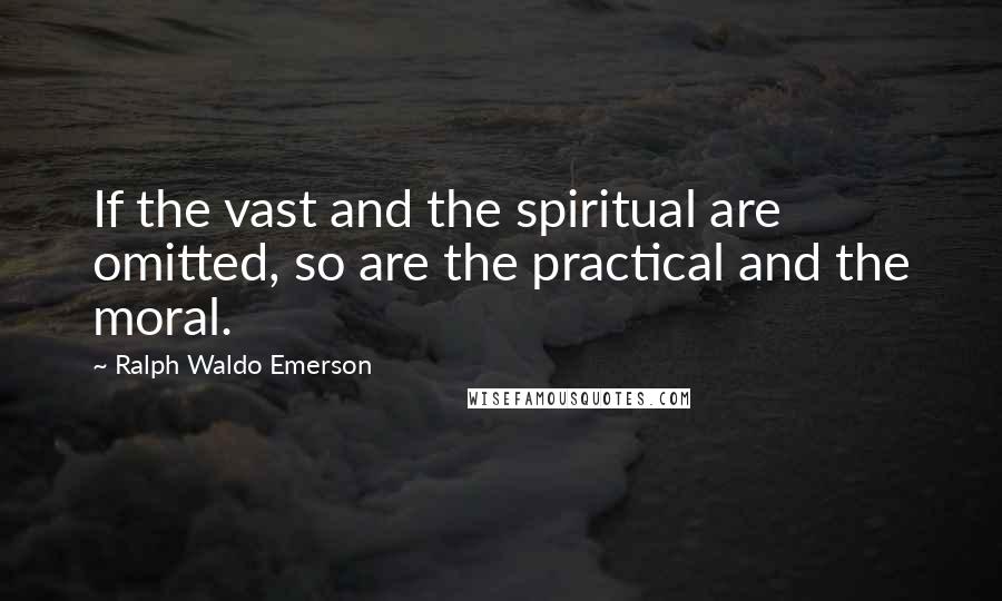 Ralph Waldo Emerson Quotes: If the vast and the spiritual are omitted, so are the practical and the moral.