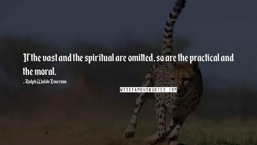 Ralph Waldo Emerson Quotes: If the vast and the spiritual are omitted, so are the practical and the moral.