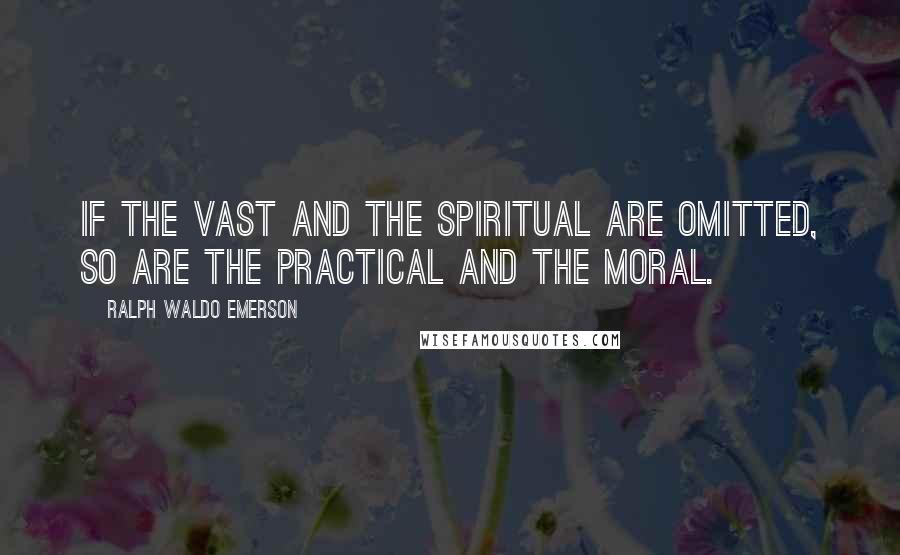 Ralph Waldo Emerson Quotes: If the vast and the spiritual are omitted, so are the practical and the moral.