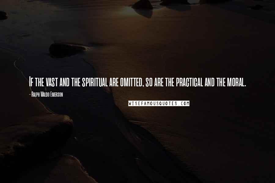 Ralph Waldo Emerson Quotes: If the vast and the spiritual are omitted, so are the practical and the moral.