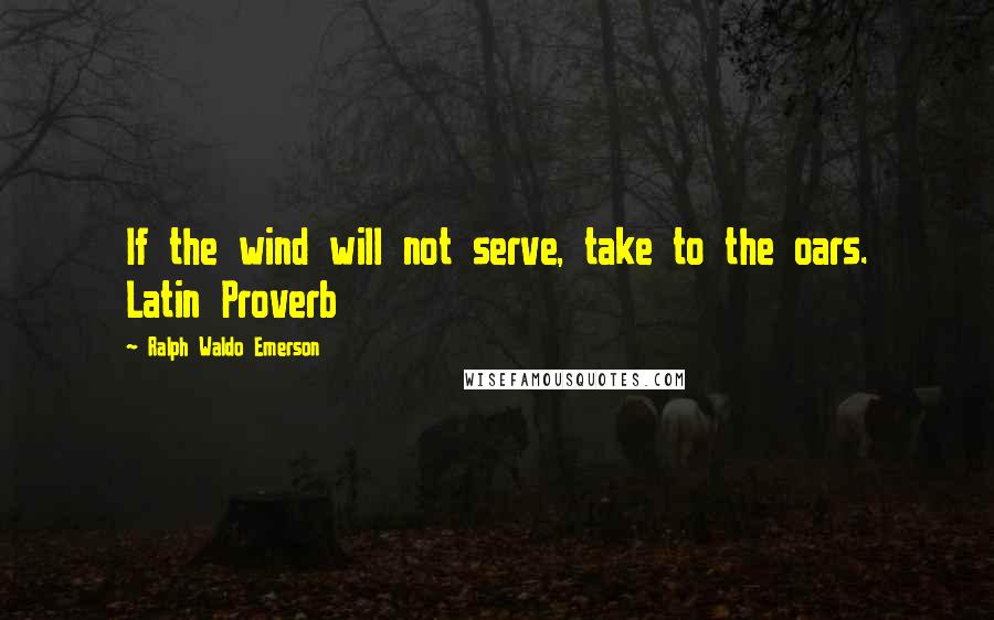 Ralph Waldo Emerson Quotes: If the wind will not serve, take to the oars. Latin Proverb