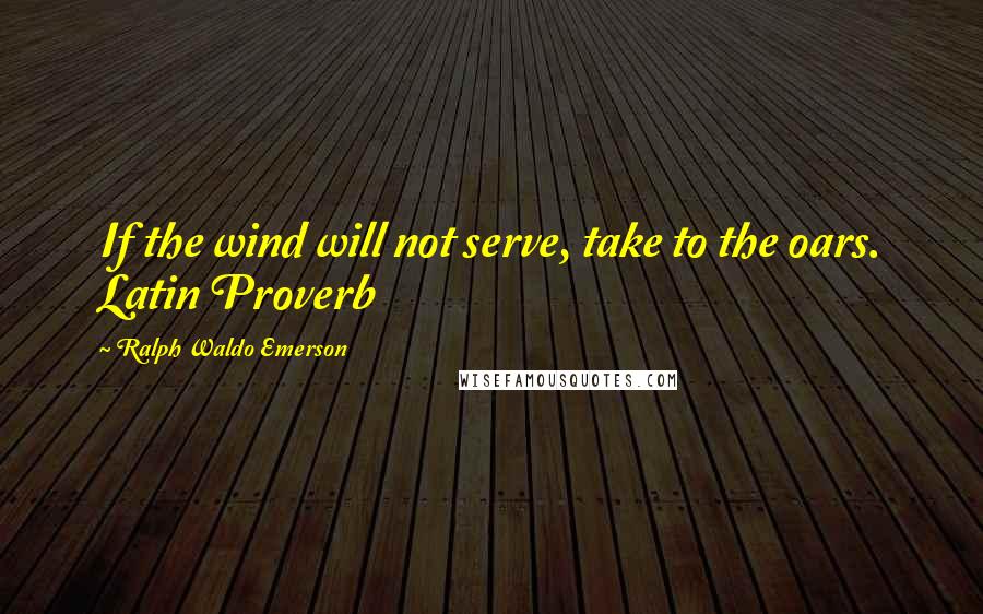 Ralph Waldo Emerson Quotes: If the wind will not serve, take to the oars. Latin Proverb