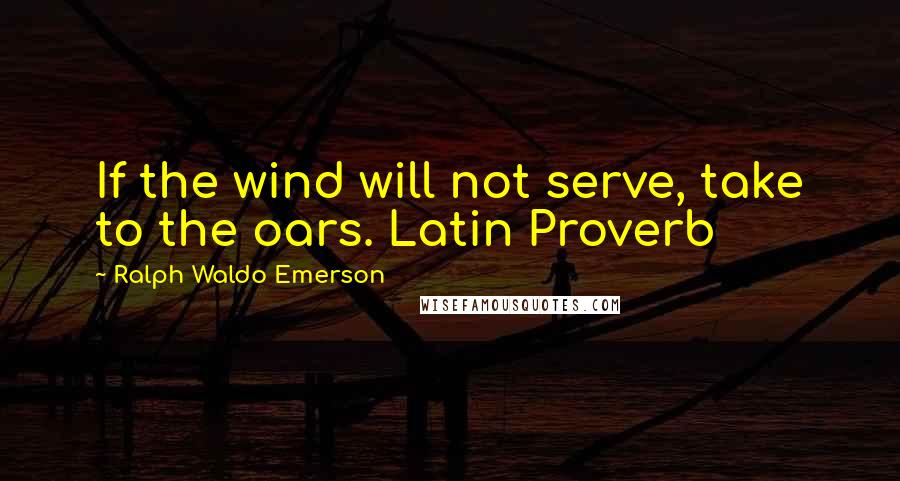 Ralph Waldo Emerson Quotes: If the wind will not serve, take to the oars. Latin Proverb