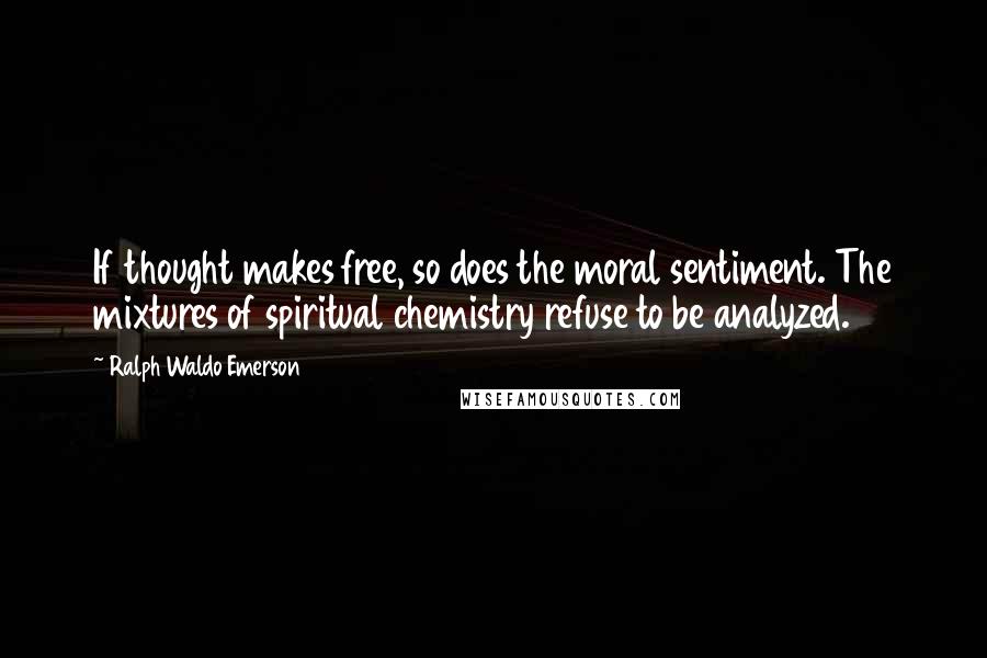 Ralph Waldo Emerson Quotes: If thought makes free, so does the moral sentiment. The mixtures of spiritual chemistry refuse to be analyzed.