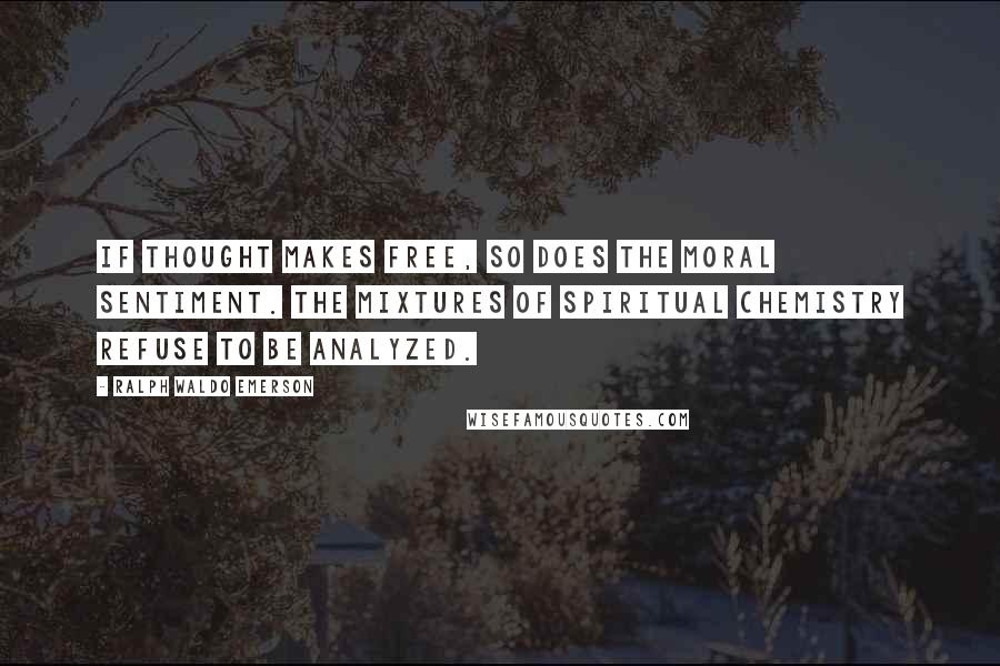 Ralph Waldo Emerson Quotes: If thought makes free, so does the moral sentiment. The mixtures of spiritual chemistry refuse to be analyzed.