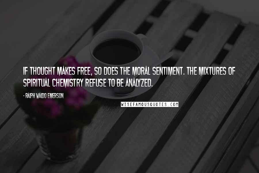 Ralph Waldo Emerson Quotes: If thought makes free, so does the moral sentiment. The mixtures of spiritual chemistry refuse to be analyzed.