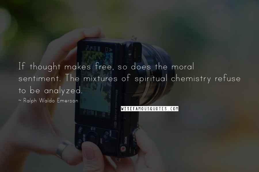 Ralph Waldo Emerson Quotes: If thought makes free, so does the moral sentiment. The mixtures of spiritual chemistry refuse to be analyzed.