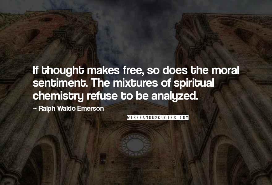 Ralph Waldo Emerson Quotes: If thought makes free, so does the moral sentiment. The mixtures of spiritual chemistry refuse to be analyzed.