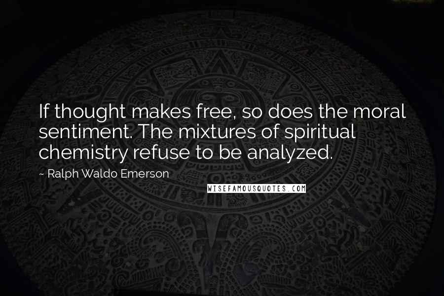 Ralph Waldo Emerson Quotes: If thought makes free, so does the moral sentiment. The mixtures of spiritual chemistry refuse to be analyzed.