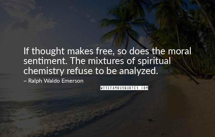 Ralph Waldo Emerson Quotes: If thought makes free, so does the moral sentiment. The mixtures of spiritual chemistry refuse to be analyzed.