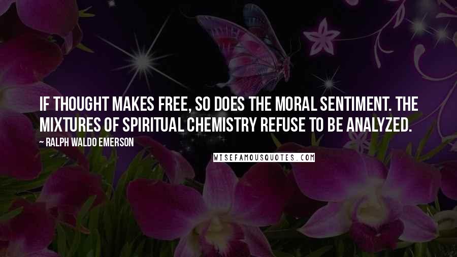 Ralph Waldo Emerson Quotes: If thought makes free, so does the moral sentiment. The mixtures of spiritual chemistry refuse to be analyzed.