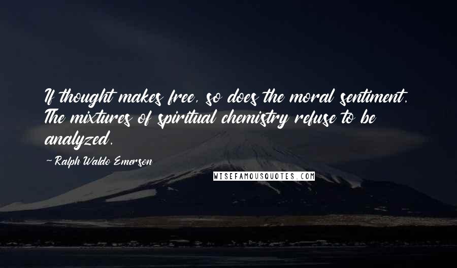 Ralph Waldo Emerson Quotes: If thought makes free, so does the moral sentiment. The mixtures of spiritual chemistry refuse to be analyzed.