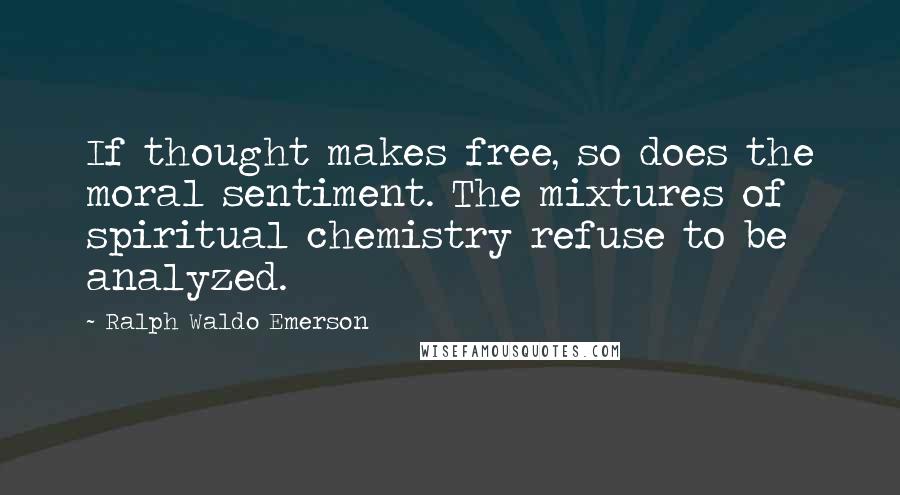 Ralph Waldo Emerson Quotes: If thought makes free, so does the moral sentiment. The mixtures of spiritual chemistry refuse to be analyzed.