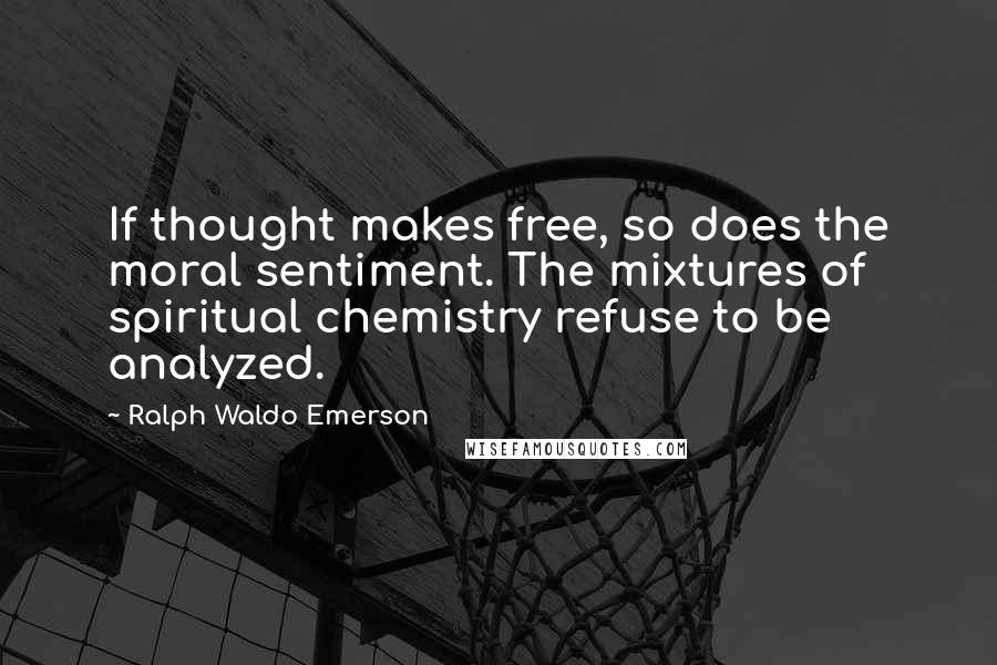 Ralph Waldo Emerson Quotes: If thought makes free, so does the moral sentiment. The mixtures of spiritual chemistry refuse to be analyzed.